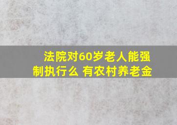 法院对60岁老人能强制执行么 有农村养老金